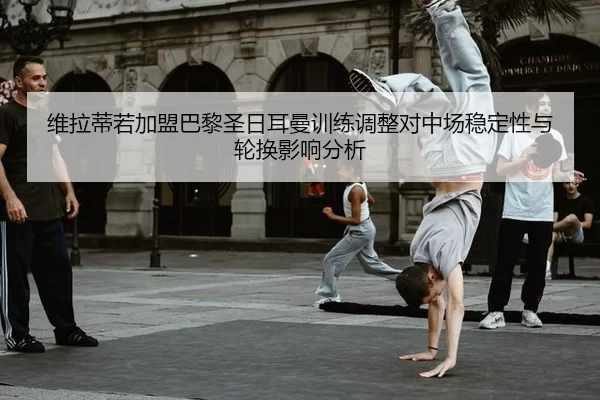 维拉蒂若加盟巴黎圣日耳曼训练调整对中场稳定性与轮换影响分析