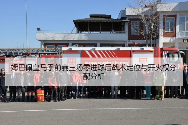 姆巴佩皇马季前赛三场零进球后战术定位与开火权分配分析