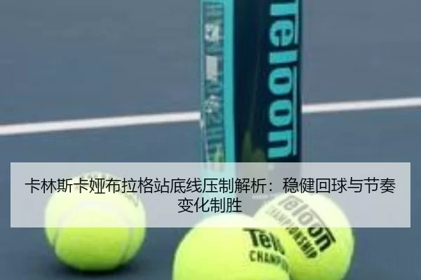 卡林斯卡娅布拉格站底线压制解析：稳健回球与节奏变化制胜